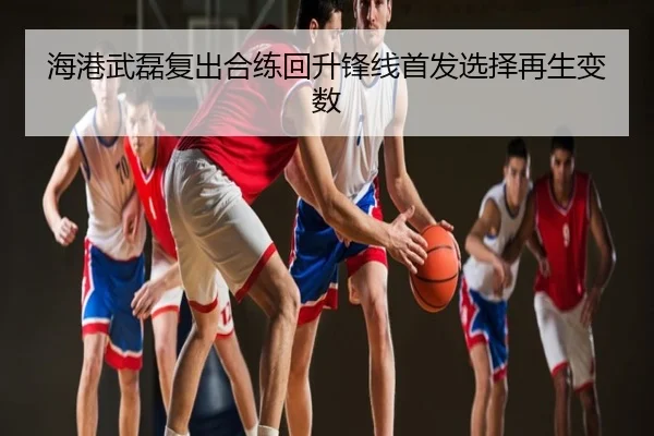 海港武磊复出合练回升锋线首发选择再生变数