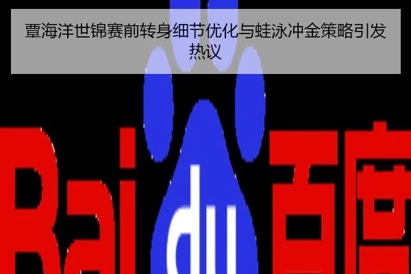 覃海洋世锦赛前转身细节优化与蛙泳冲金策略引发热议