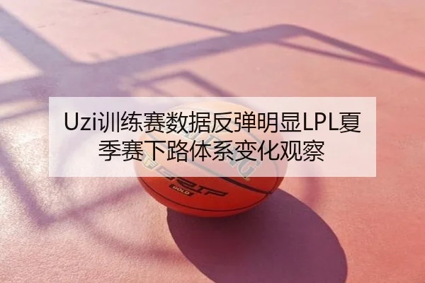 Uzi训练赛数据反弹明显LPL夏季赛下路体系变化观察