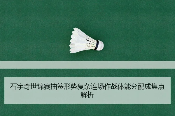 石宇奇世锦赛抽签形势复杂连场作战体能分配成焦点解析