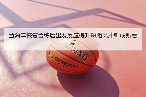 覃海洋恢复合练后出发反应提升短距离冲刺成新看点