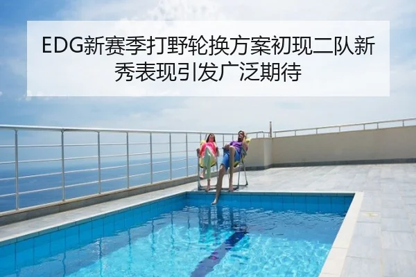 EDG新赛季打野轮换方案初现二队新秀表现引发广泛期待