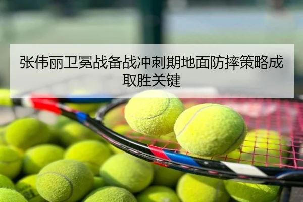 张伟丽卫冕战备战冲刺期地面防摔策略成取胜关键